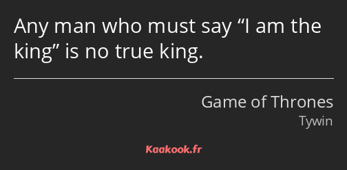 Any man who must say I am the king is no true king.