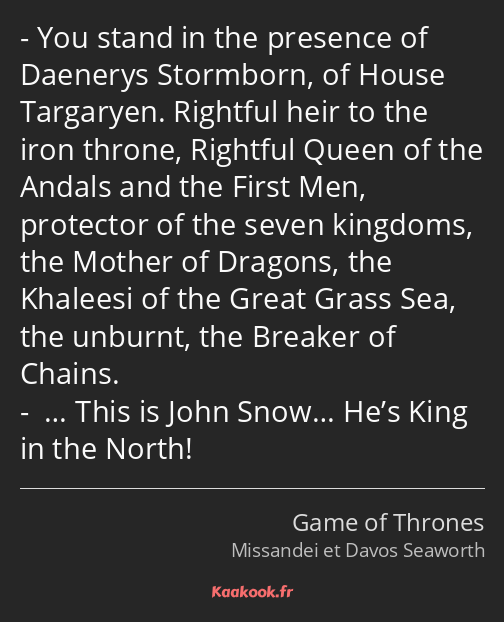 You stand in the presence of Daenerys Stormborn, of House Targaryen. Rightful heir to the iron…
