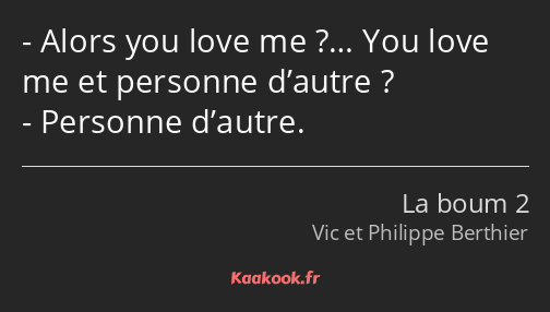 Alors you love me ?… You love me et personne d’autre ? Personne d’autre.