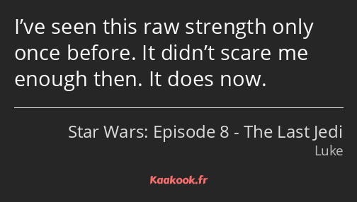 I’ve seen this raw strength only once before. It didn’t scare me enough then. It does now.