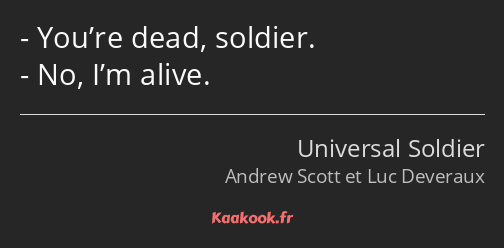 You’re dead, soldier. No, I’m alive.