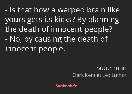 Is that how a warped brain like yours gets its kicks? By planning the death of innocent people? No…
