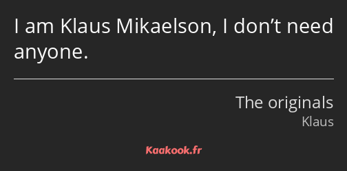 I am Klaus Mikaelson, I don’t need anyone.