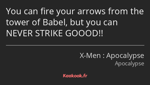 You can fire your arrows from the tower of Babel, but you can NEVER STRIKE GOOOD!!