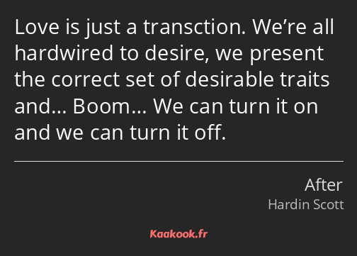 Love is just a transction. We’re all hardwired to desire, we present the correct set of desirable…