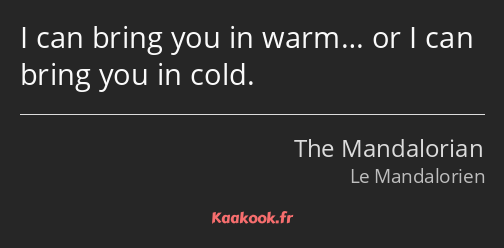 I can bring you in warm… or I can bring you in cold.
