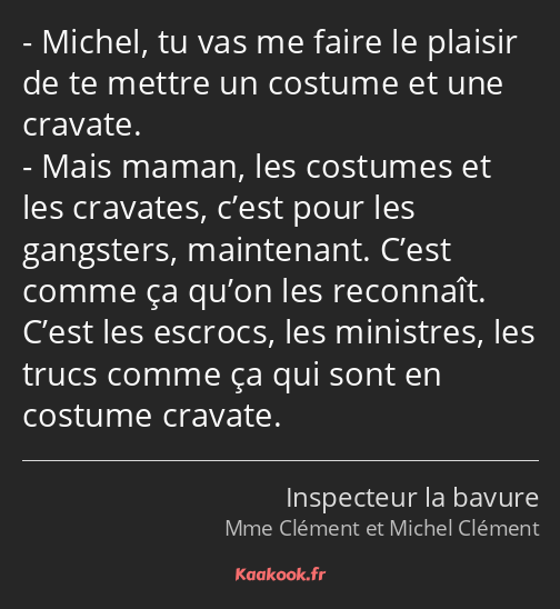 Michel, tu vas me faire le plaisir de te mettre un costume et une cravate. Mais maman, les costumes…