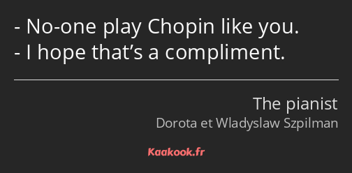 No-one play Chopin like you. I hope that’s a compliment.