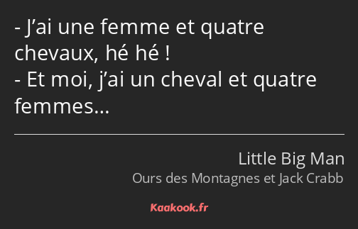 J’ai une femme et quatre chevaux, hé hé ! Et moi, j’ai un cheval et quatre femmes…