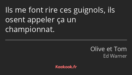 Ils me font rire ces guignols, ils osent appeler ça un championnat.