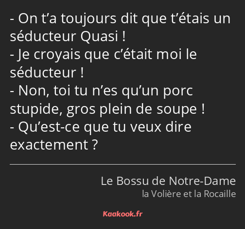 On t’a toujours dit que t’étais un séducteur Quasi ! Je croyais que c’était moi le séducteur ! Non…