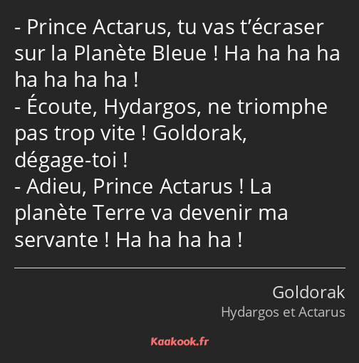 Prince Actarus, tu vas t’écraser sur la Planète Bleue ! Ha ha ha ha ha ha ha ha ! Écoute, Hydargos…