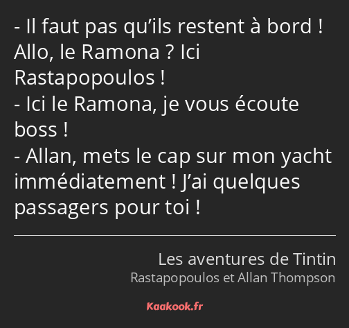 Il faut pas qu’ils restent à bord ! Allo, le Ramona ? Ici Rastapopoulos ! Ici le Ramona, je vous…