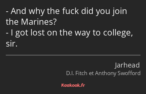 And why the fuck did you join the Marines? I got lost on the way to college, sir.