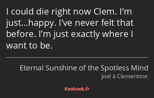 I could die right now Clem. I’m just…happy. I’ve never felt that before. I’m just exactly where I…