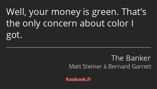 Well, your money is green. That’s the only concern about color I got.