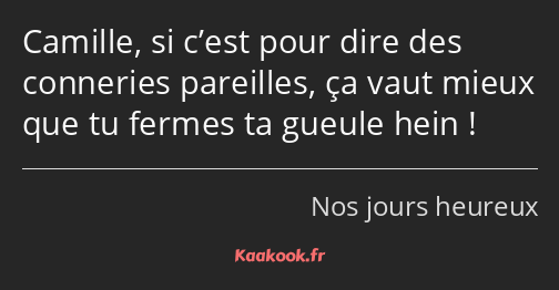 Camille, si c’est pour dire des conneries pareilles, ça vaut mieux que tu fermes ta gueule hein !