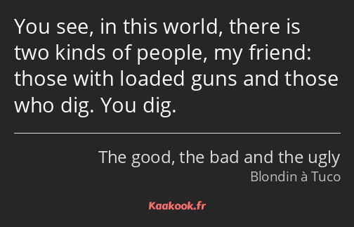 You see, in this world, there is two kinds of people, my friend: those with loaded guns and those…