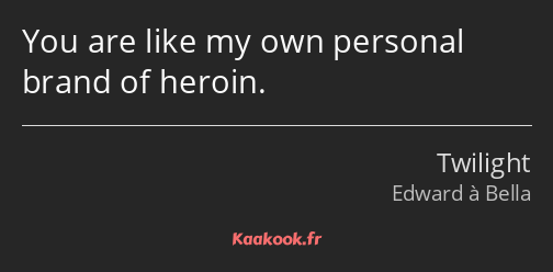 You are like my own personal brand of heroin.