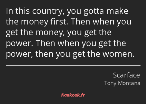 In this country, you gotta make the money first. Then when you get the money, you get the power…