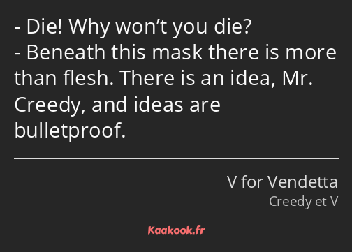 Die! Why won’t you die? Beneath this mask there is more than flesh. There is an idea, Mr. Creedy…