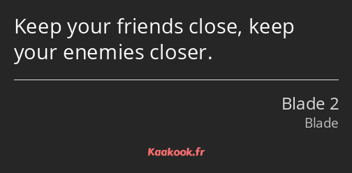 Keep your friends close, keep your enemies closer.