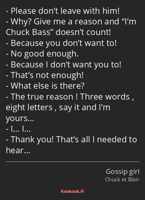 Please don’t leave with him! Why? Give me a reason and I’m Chuck Bass doesn’t count! Because you…