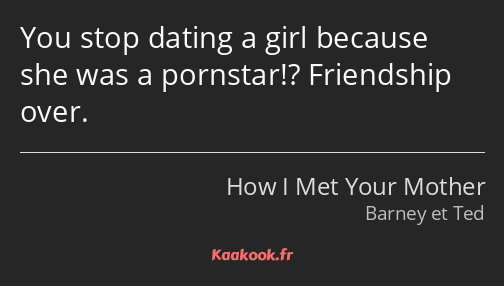 You stop dating a girl because she was a pornstar!? Friendship over.