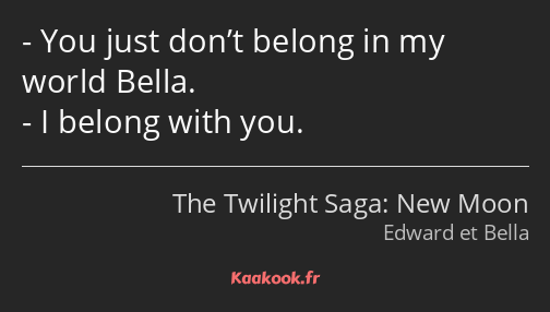 You just don’t belong in my world Bella. I belong with you.