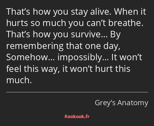 That’s how you stay alive. When it hurts so much you can’t breathe. That’s how you survive… By…
