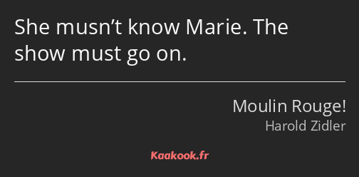 She musn’t know Marie. The show must go on.