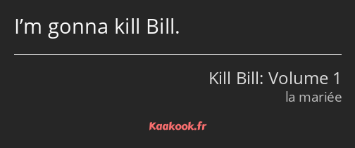 I’m gonna kill Bill.