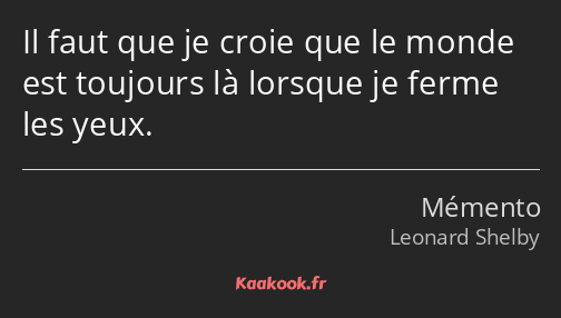 Il faut que je croie que le monde est toujours là lorsque je ferme les yeux.