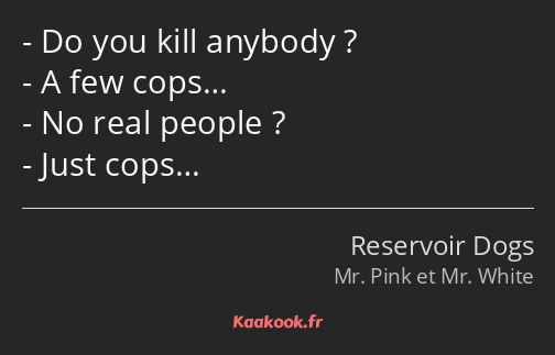 Do you kill anybody ? A few cops… No real people ? Just cops…