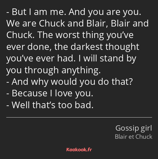 But I am me. And you are you. We are Chuck and Blair, Blair and Chuck. The worst thing you’ve ever…