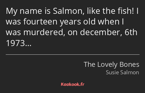 My name is Salmon, like the fish! I was fourteen years old when I was murdered, on december, 6th…