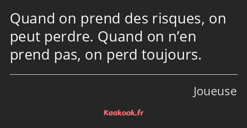 Quand on prend des risques, on peut perdre. Quand on n’en prend pas, on perd toujours.