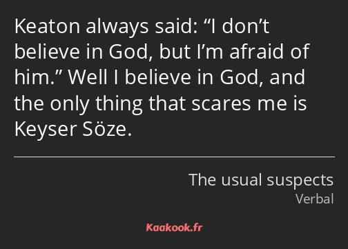 Keaton always said: I don’t believe in God, but I’m afraid of him. Well I believe in God, and the…