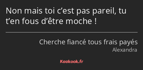 Non mais toi c’est pas pareil, tu t’en fous d’être moche !