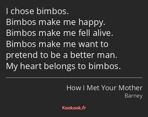 I chose bimbos. Bimbos make me happy. Bimbos make me fell alive. Bimbos make me want to pretend to…