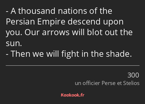 A thousand nations of the Persian Empire descend upon you. Our arrows will blot out the sun. Then…
