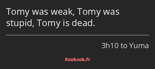 Tomy was weak, Tomy was stupid, Tomy is dead.