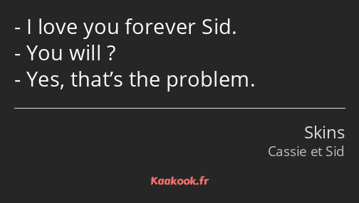 I love you forever Sid. You will ? Yes, that’s the problem.