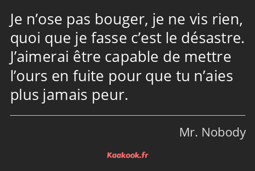 Je n’ose pas bouger, je ne vis rien, quoi que je fasse c’est le désastre. J’aimerai être capable de…