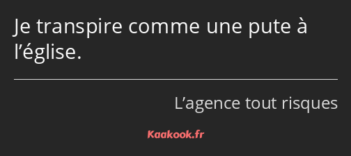 Je transpire comme une pute à l’église.