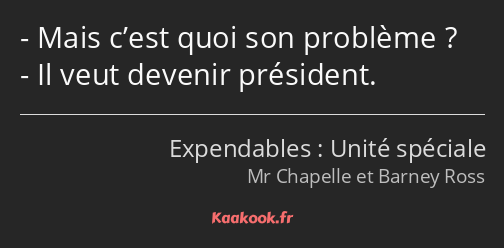 Mais c’est quoi son problème ? Il veut devenir président.