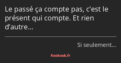 Le passé ça compte pas, c’est le présent qui compte. Et rien d’autre…