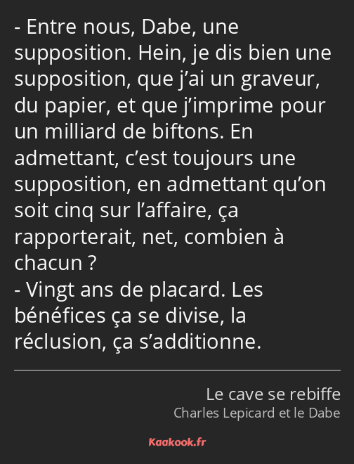 Entre nous, Dabe, une supposition. Hein, je dis bien une supposition, que j’ai un graveur, du…