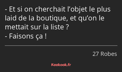 Et si on cherchait l’objet le plus laid de la boutique, et qu’on le mettait sur la liste ? Faisons…