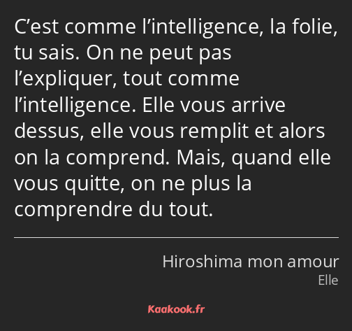 C’est comme l’intelligence, la folie, tu sais. On ne peut pas l’expliquer, tout comme…